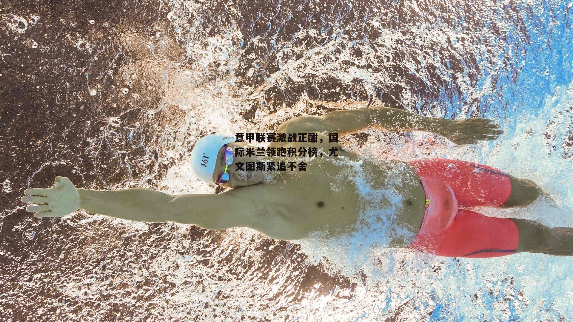 意甲联赛激战正酣，国际米兰领跑积分榜，尤文图斯紧追不舍